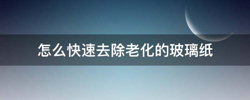 怎么快速去除老化的玻璃纸（老化玻璃纸去除妙招）