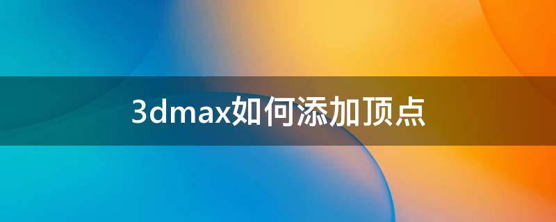 3dmax如何添加顶点 3dmax怎么把顶点连接