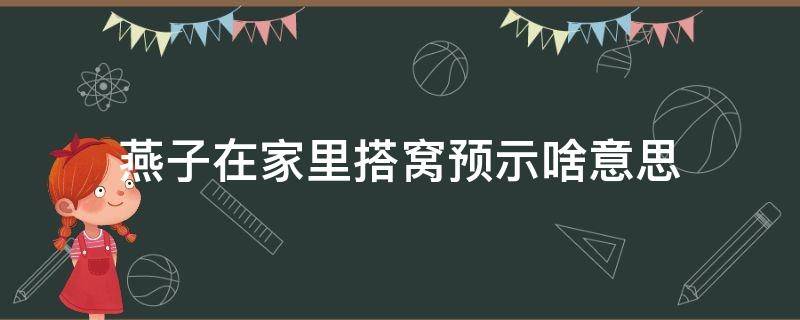 燕子在家里搭窝预示啥意思 燕子在家里搭窝,预示着什么