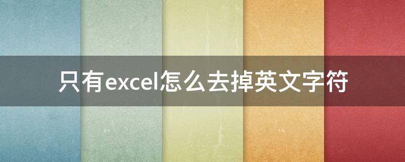 只有excel怎么去掉英文字符 excel中去掉中文字符