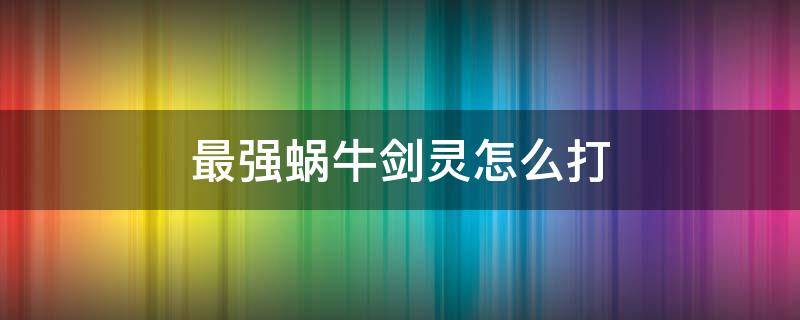 最强蜗牛剑灵怎么打（最强蜗牛剑灵打过了）