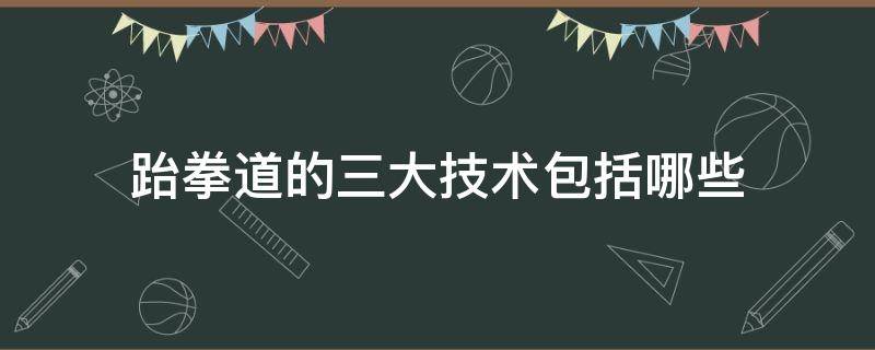 跆拳道的三大技术包括哪些（跆拳道五大技术特点）