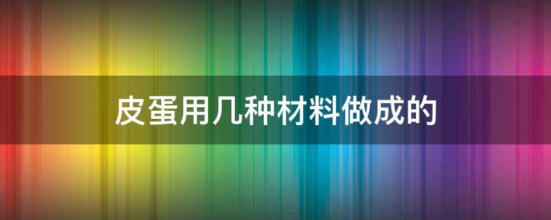 皮蛋用几种材料做成的 皮蛋怎么做成需要哪些材料