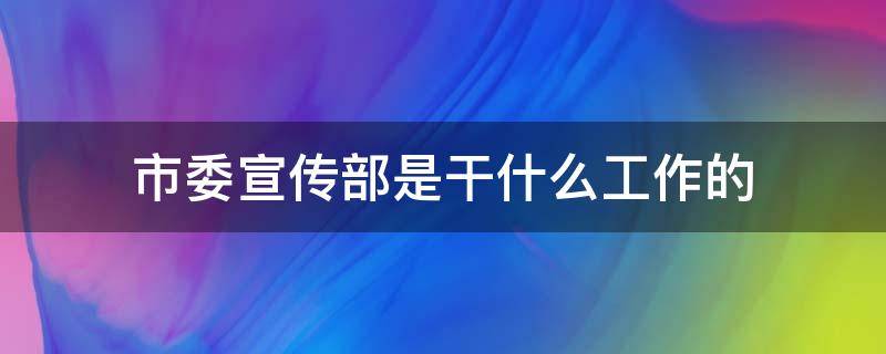 市委宣传部是干什么工作的（市宣传部长是干什工作）