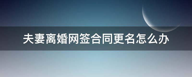 夫妻离婚网签合同更名怎么办 网签合同是两个人的名字,离婚后办房本怎么办