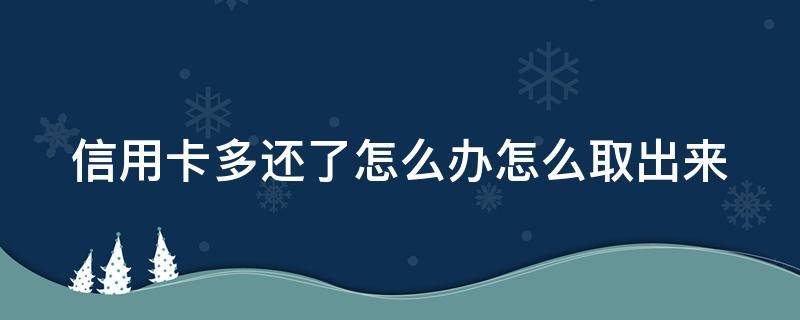 信用卡多还了怎么办怎么取出来（信用卡多还了怎么办怎么取出来钱）