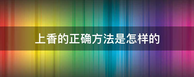 上香的正确方法是怎样的（上香的简要方法）