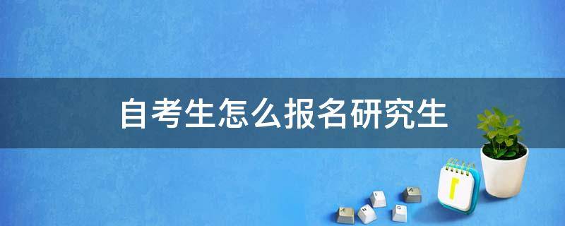 自考生怎么报名研究生 自考生怎么报名考研