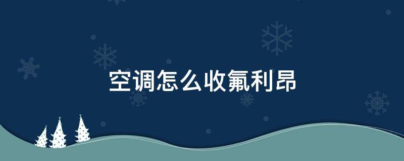 空调怎么收氟利昂（拆卸空调怎么收氟利昂）