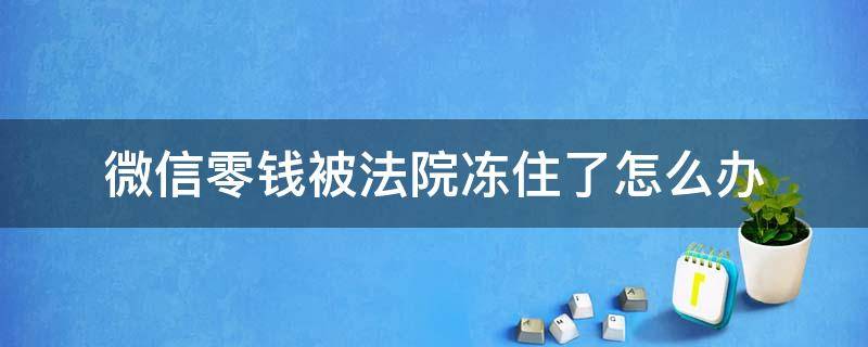 微信零钱被法院冻住了怎么办 微信零钱被法院冻结了,怎么办