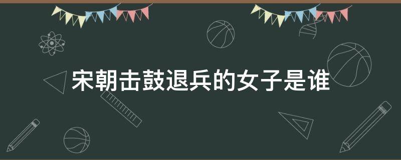 宋朝击鼓退兵的女子是谁 击鼓退金兵的宋朝女子是谁