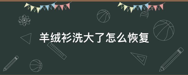 羊绒衫洗大了怎么恢复 羊毛衫洗大了怎么恢复