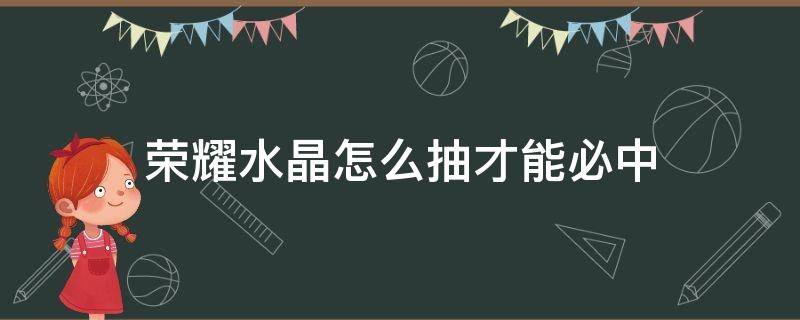 荣耀水晶怎么抽才能必中（荣耀水晶怎么抽才能中?）