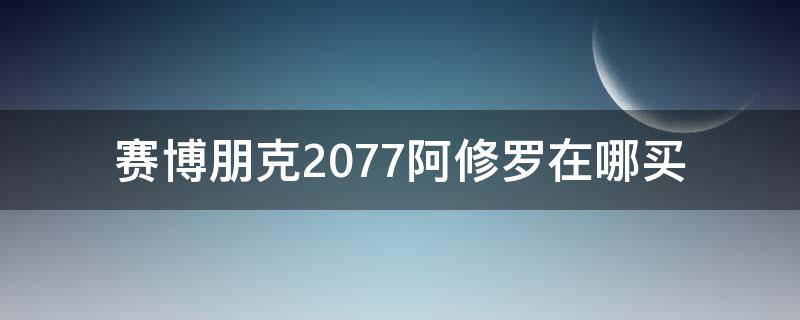 赛博朋克2077阿修罗在哪买（赛博朋克2077拿货阿修罗）