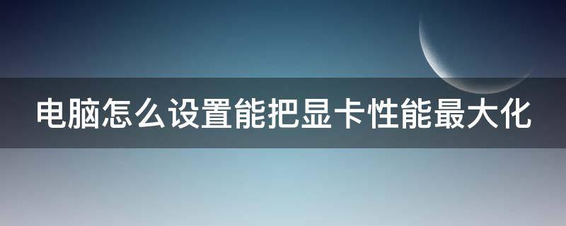 电脑怎么设置能把显卡性能最大化 怎么把电脑显卡性能调到最高