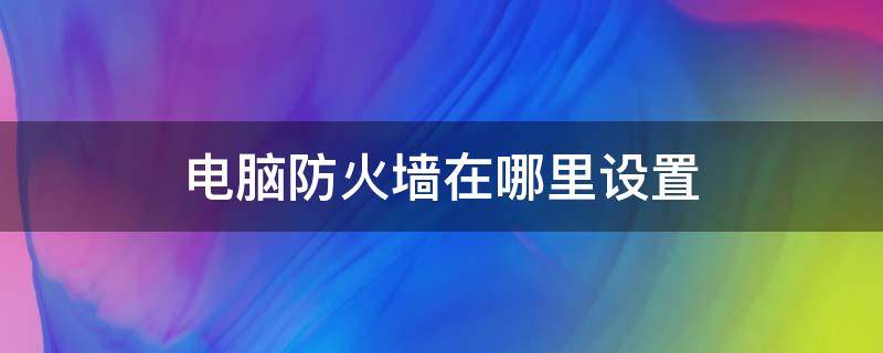 电脑防火墙在哪里设置 电脑防火墙在哪里设置关闭win11