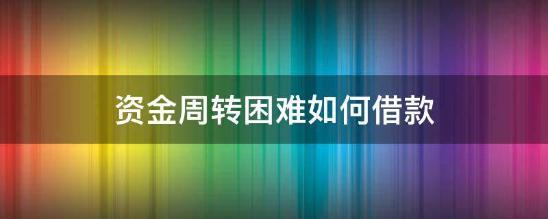 资金周转困难如何借款（该借的都借了现在资金周转困难怎么办）