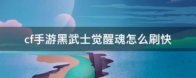 cf手游黑武士觉醒魂怎么刷快 cf手游黑武士觉醒魂怎么刷快2020