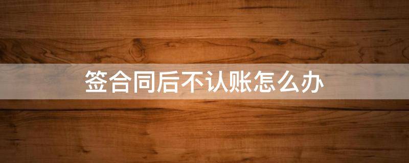 签合同后不认账怎么办 签字不认账怎么办