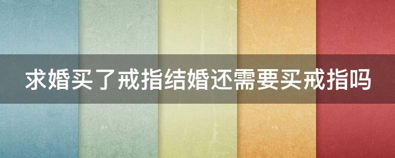 求婚买了戒指结婚还需要买戒指吗 求婚买了戒指结婚还需要买戒指吗女生