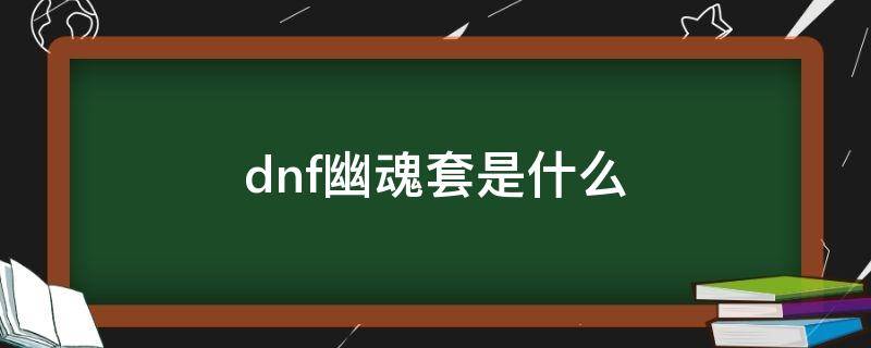 dnf幽魂套是什么（dnf幽魂套是什么装备）