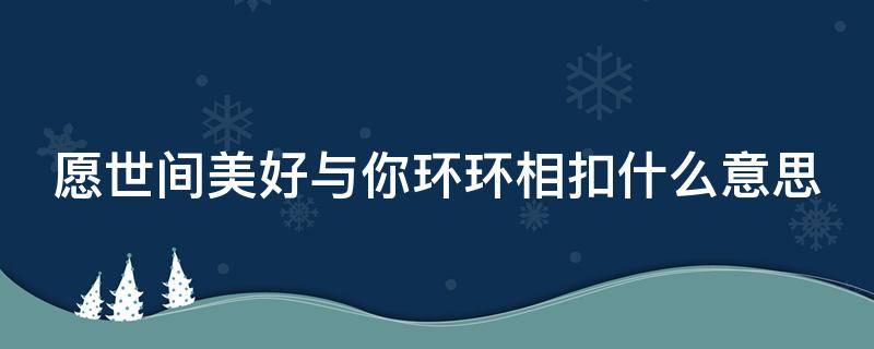 愿世间美好与你环环相扣什么意思 愿时光温柔以待,愿岁月永不蹉跎