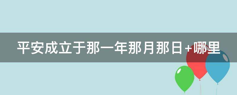 平安成立于那一年那月那日（平安成立于多少年?）