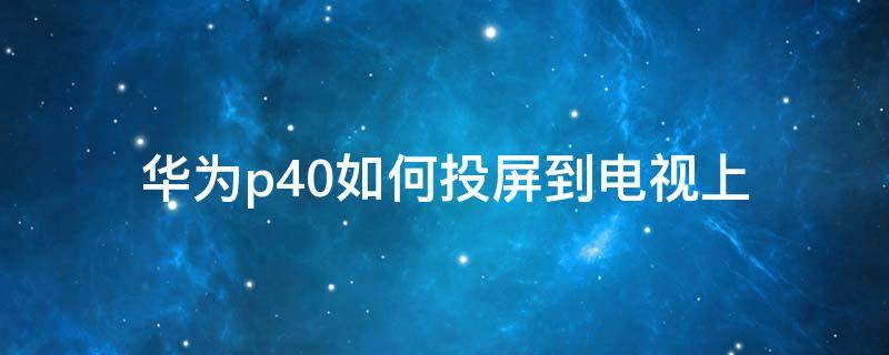 华为p40如何投屏到电视上（华为p40如何投屏到电视上面）