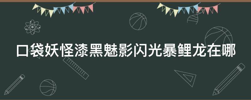 口袋妖怪漆黑魅影闪光暴鲤龙在哪 口袋妖怪漆黑的魅影闪光暴鲤龙怎么得