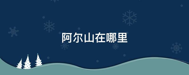 阿尔山在哪里 内蒙古阿尔山在哪里