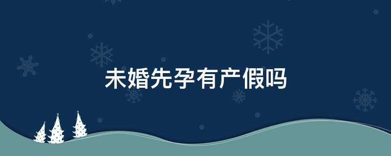 未婚先孕有产假吗 未婚先孕可以享受产假吗