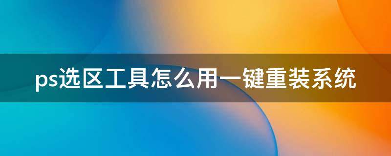 ps选区工具怎么用一键重装系统 ps选区工具在哪