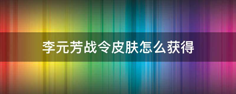 李元芳战令皮肤怎么获得（李元芳的战令皮肤还可以得到嘛）