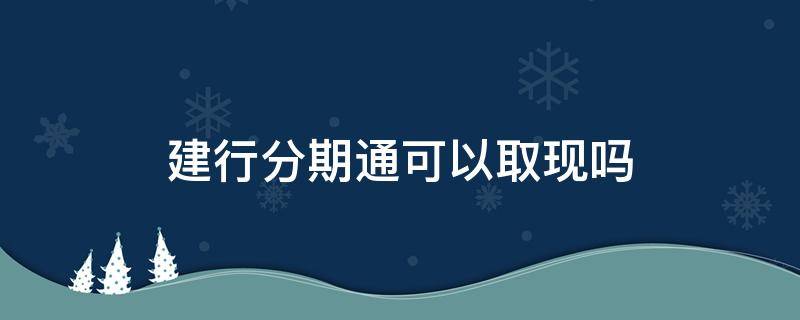 建行分期通可以取现吗（建行分期通可以在银行取现吗）