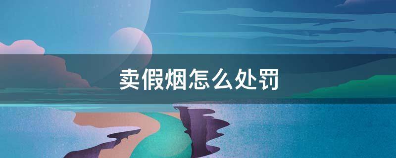 卖假烟怎么处罚（超市卖假烟怎么处罚）