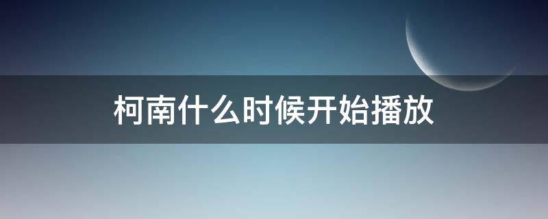 柯南什么时候开始播放（柯南什么时候开始播放的）