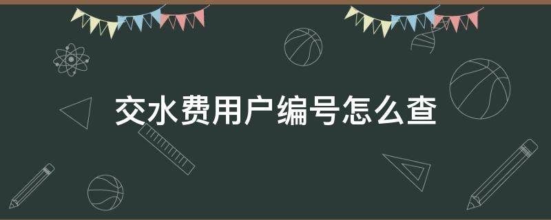 交水费用户编号怎么查 交水费用户编号怎么查询