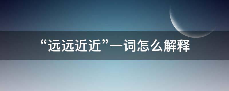 “远远近近”一词怎么解释（近远是词语吗）