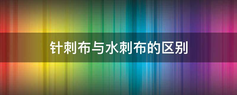 针刺布与水刺布的区别（针刺布和水刺布）