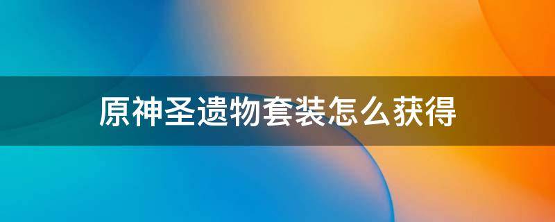 原神圣遗物套装怎么获得（原神圣遗物单件套装）