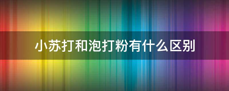 小苏打和泡打粉有什么区别（小苏打和泡打粉有什么区别和用处）