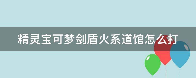 精灵宝可梦剑盾火系道馆怎么打（宝可梦剑盾火系道馆之后是什么道馆）