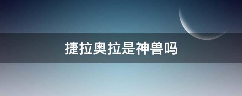 捷拉奥拉是神兽吗（捷拉奥拉是究极异兽吗）