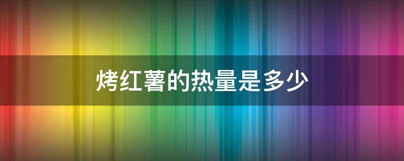 烤红薯的热量是多少 烤红薯的热量