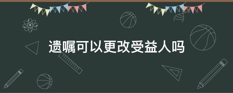 遗嘱可以更改受益人吗 遗嘱更改受益人需要原受益人同意吗