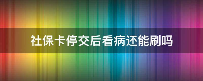 社保卡停交后看病还能刷吗（停交的社保卡可以刷医保吗）