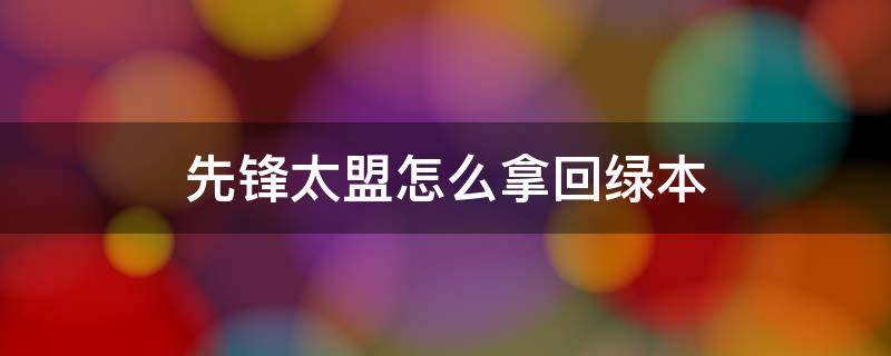 先锋太盟怎么拿回绿本 先锋太盟怎么联系才能拿回绿本