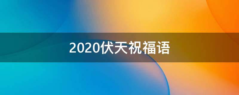 2020伏天祝福语 伏天祝福语有哪些