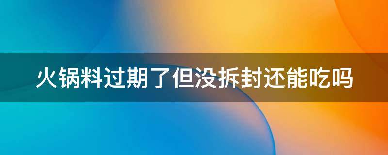 火锅料过期了但没拆封还能吃吗（火锅底料过期一年吃了没事吧）