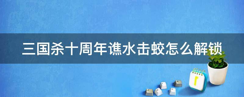 三国杀十周年谯水击蛟怎么解锁 三国杀十周年焦水击蛟